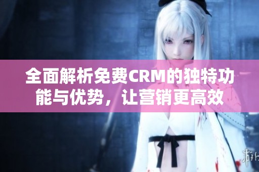 全面解析免费CRM的独特功能与优势，让营销更高效