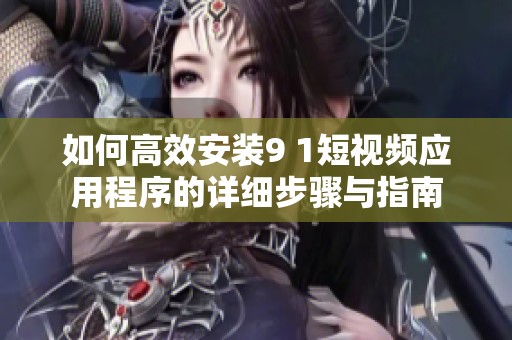 如何高效安装9 1短视频应用程序的详细步骤与指南