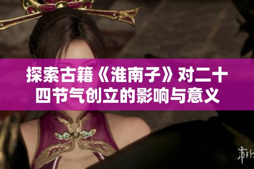 探索古籍《淮南子》对二十四节气创立的影响与意义
