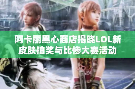 阿卡丽黑心商店揭晓LOL新皮肤抽奖与比惨大赛活动