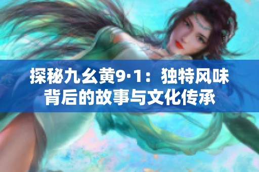 探秘九幺黄9·1：独特风味背后的故事与文化传承