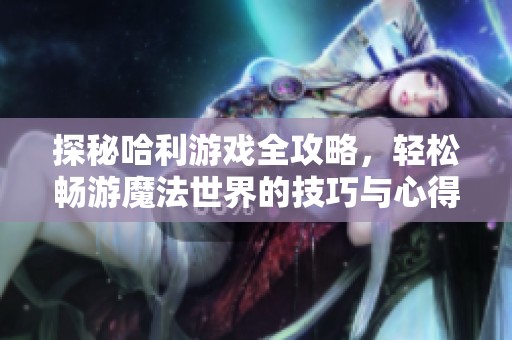 探秘哈利游戏全攻略，轻松畅游魔法世界的技巧与心得