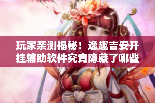 玩家亲测揭秘！逸趣吉安开挂辅助软件究竟隐藏了哪些真相