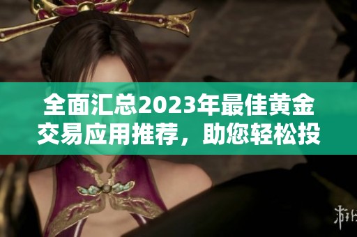 全面汇总2023年最佳黄金交易应用推荐，助您轻松投资黄金