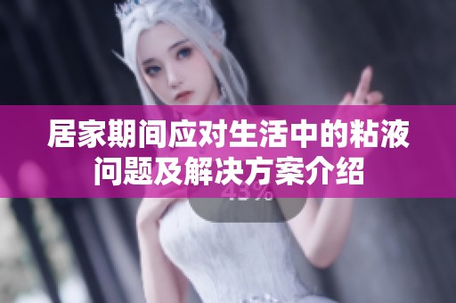 居家期间应对生活中的粘液问题及解决方案介绍