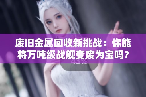 废旧金属回收新挑战：你能将万吨级战舰变废为宝吗？