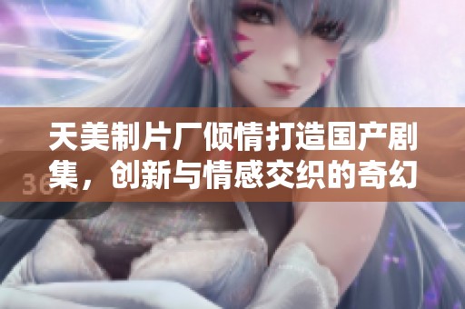 天美制片厂倾情打造国产剧集，创新与情感交织的奇幻旅程