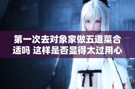 第一次去对象家做五道菜合适吗 这样是否显得太过用心