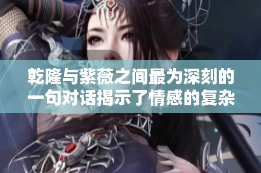 乾隆与紫薇之间最为深刻的一句对话揭示了情感的复杂深度