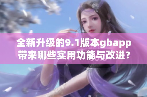 全新升级的9.1版本gbapp带来哪些实用功能与改进？