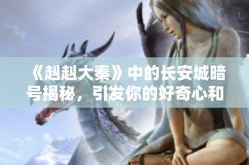 《赳赳大秦》中的长安城暗号揭秘，引发你的好奇心和探索欲望！