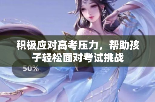 积极应对高考压力，帮助孩子轻松面对考试挑战