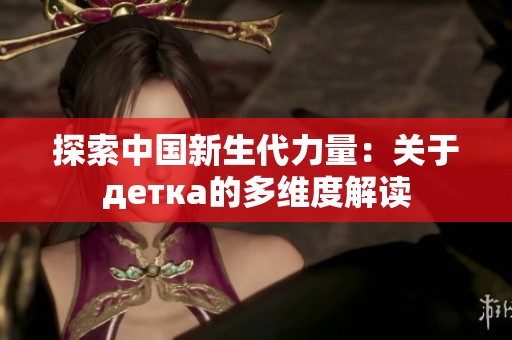 探索中国新生代力量：关于детка的多维度解读