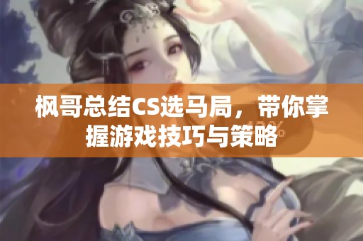 枫哥总结CS选马局，带你掌握游戏技巧与策略