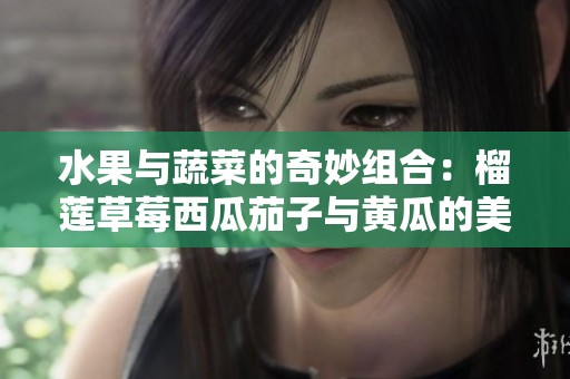 水果与蔬菜的奇妙组合：榴莲草莓西瓜茄子与黄瓜的美味探索