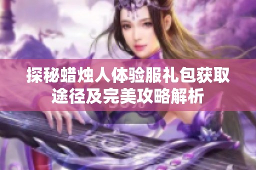 探秘蜡烛人体验服礼包获取途径及完美攻略解析