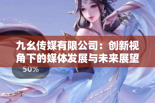 九幺传媒有限公司：创新视角下的媒体发展与未来展望