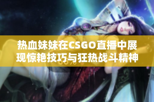 热血妹妹在CSGO直播中展现惊艳技巧与狂热战斗精神