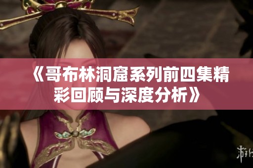 《哥布林洞窟系列前四集精彩回顾与深度分析》