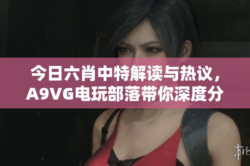 今日六肖中特解读与热议，A9VG电玩部落带你深度分析！