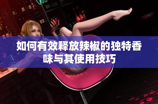 如何有效释放辣椒的独特香味与其使用技巧