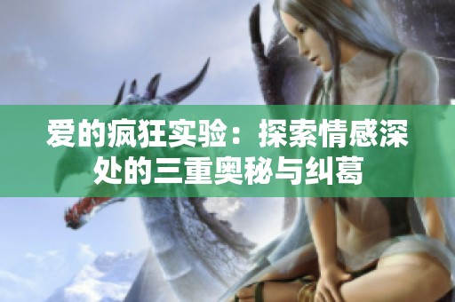 爱的疯狂实验：探索情感深处的三重奥秘与纠葛