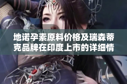 地诺孕素原料价格及瑞森蒂克品牌在印度上市的详细情况分析