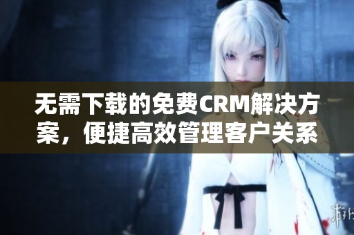 无需下载的免费CRM解决方案，便捷高效管理客户关系