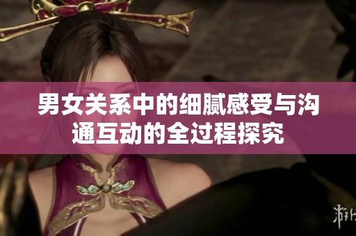 男女关系中的细腻感受与沟通互动的全过程探究