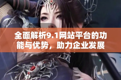 全面解析9.1网站平台的功能与优势，助力企业发展
