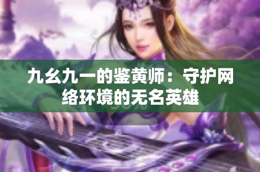 九幺九一的鉴黄师：守护网络环境的无名英雄