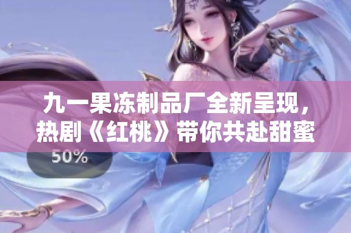 九一果冻制品厂全新呈现，热剧《红桃》带你共赴甜蜜之旅