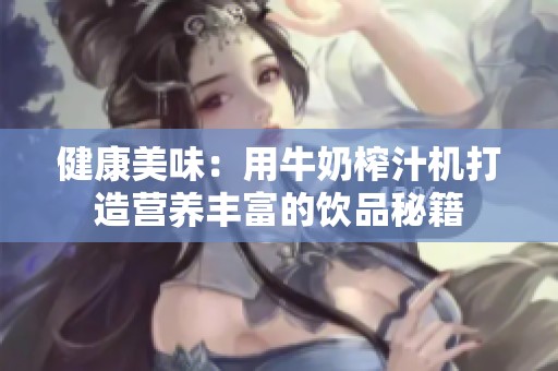 健康美味：用牛奶榨汁机打造营养丰富的饮品秘籍