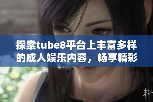 探索tube8平台上丰富多样的成人娱乐内容，畅享精彩体验