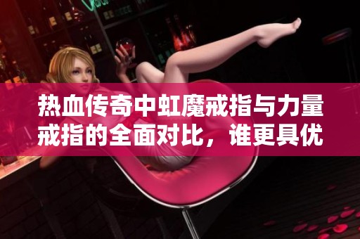 热血传奇中虹魔戒指与力量戒指的全面对比，谁更具优势？