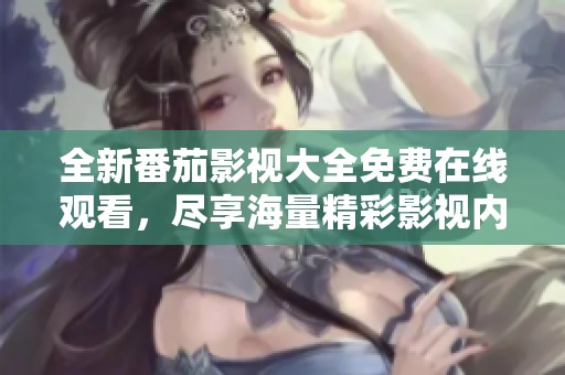 全新番茄影视大全免费在线观看，尽享海量精彩影视内容