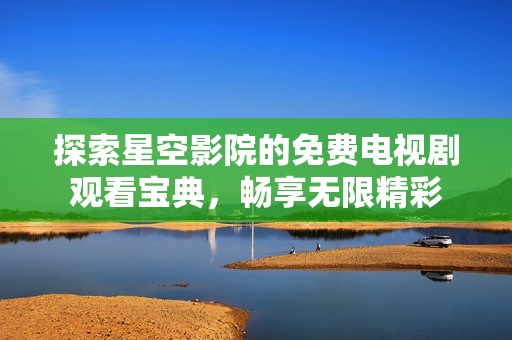 探索星空影院的免费电视剧观看宝典，畅享无限精彩