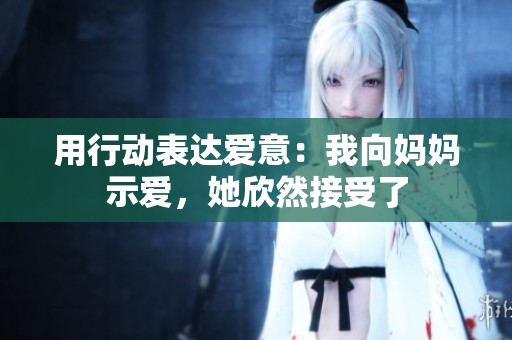 用行动表达爱意：我向妈妈示爱，她欣然接受了