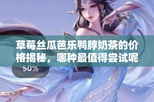 草莓丝瓜芭乐鸭脖奶茶的价格揭秘，哪种最值得尝试呢