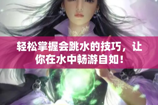 轻松掌握会跳水的技巧，让你在水中畅游自如！