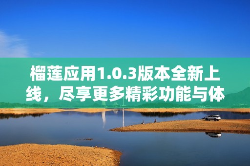 榴莲应用1.0.3版本全新上线，尽享更多精彩功能与体验