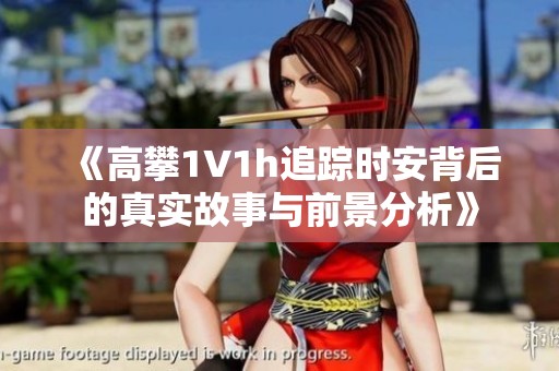 《高攀1∨1h追踪时安背后的真实故事与前景分析》