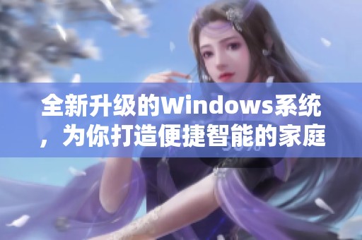 全新升级的Windows系统，为你打造便捷智能的家庭管理助手