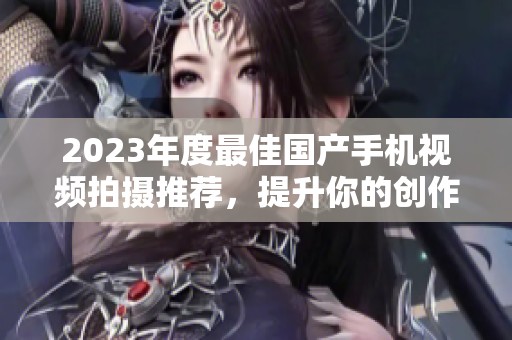 2023年度最佳国产手机视频拍摄推荐，提升你的创作体验