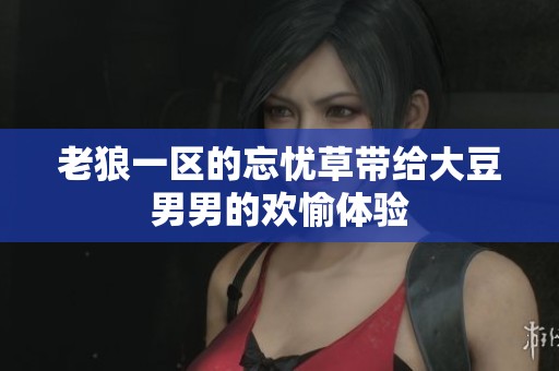 老狼一区的忘忧草带给大豆男男的欢愉体验