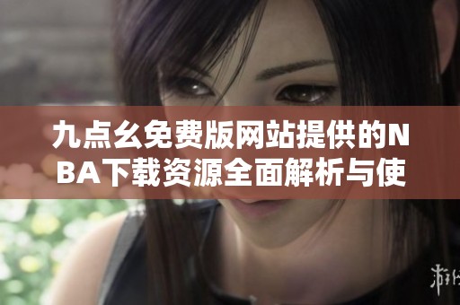 九点幺免费版网站提供的NBA下载资源全面解析与使用指南