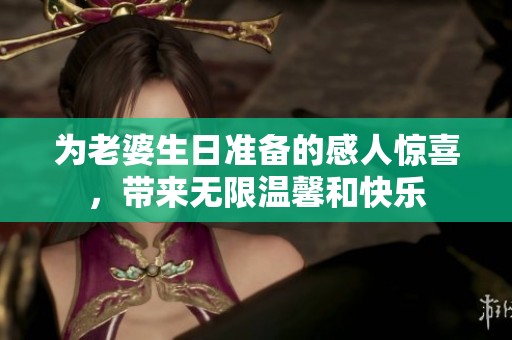 为老婆生日准备的感人惊喜，带来无限温馨和快乐