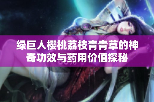 绿巨人樱桃荔枝青青草的神奇功效与药用价值探秘