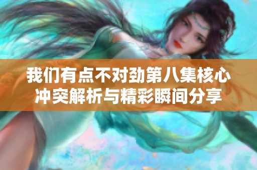 我们有点不对劲第八集核心冲突解析与精彩瞬间分享