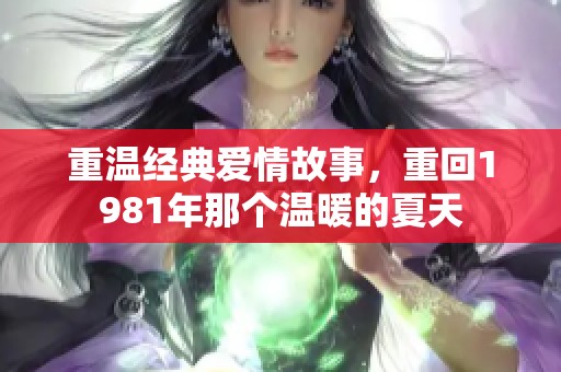 重温经典爱情故事，重回1981年那个温暖的夏天